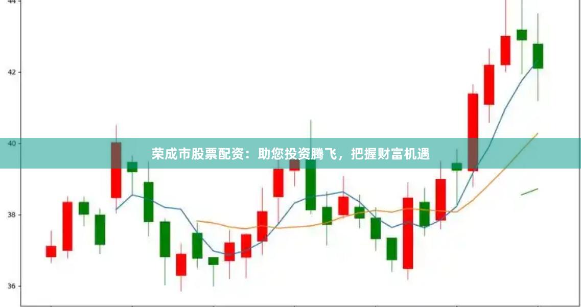 荣成市股票配资：助您投资腾飞，把握财富机遇