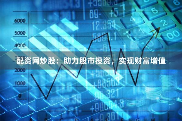 配资网炒股：助力股市投资，实现财富增值