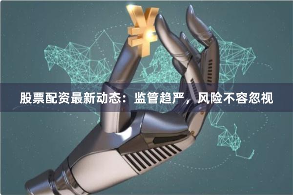 股票配资最新动态：监管趋严，风险不容忽视