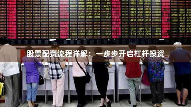 股票配资流程详解：一步步开启杠杆投资