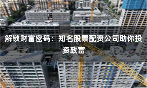 解锁财富密码：知名股票配资公司助你投资致富