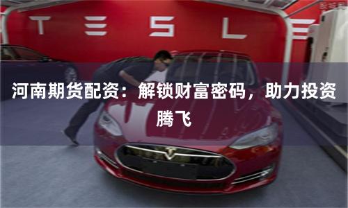 河南期货配资：解锁财富密码，助力投资腾飞