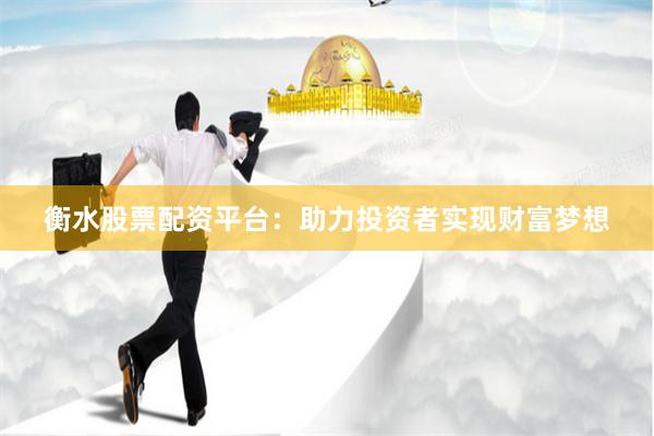 衡水股票配资平台：助力投资者实现财富梦想