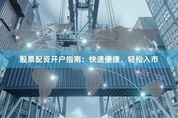 股票配资开户指南：快速便捷，轻松入市