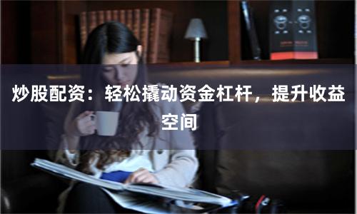 炒股配资：轻松撬动资金杠杆，提升收益空间