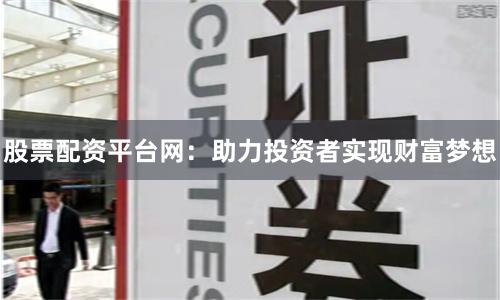 股票配资平台网：助力投资者实现财富梦想