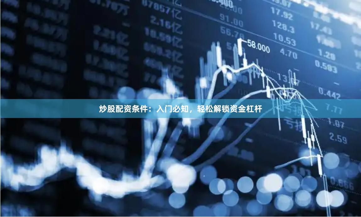炒股配资条件：入门必知，轻松解锁资金杠杆
