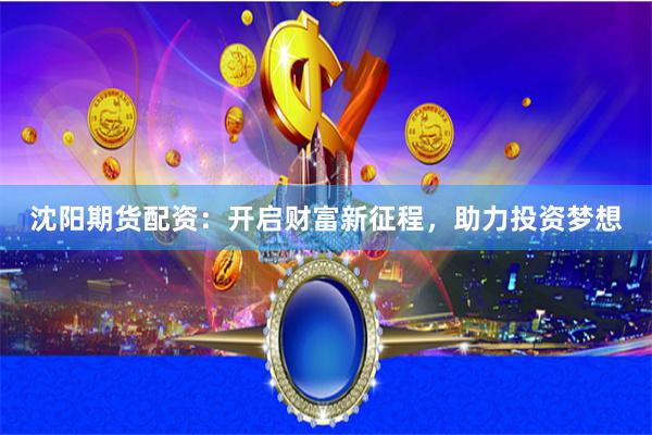沈阳期货配资：开启财富新征程，助力投资梦想