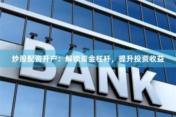 炒股配资开户：解锁资金杠杆，提升投资收益