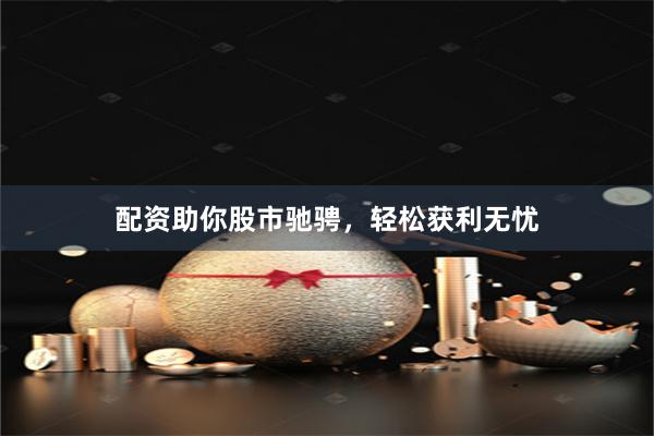 配资助你股市驰骋，轻松获利无忧