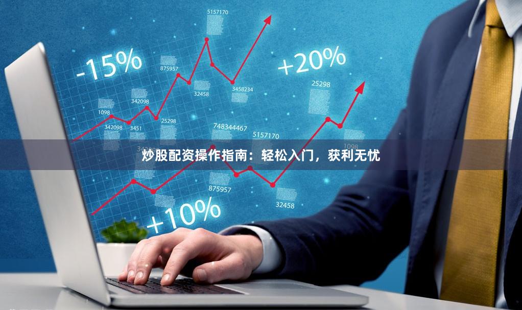 炒股配资操作指南：轻松入门，获利无忧