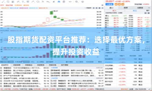 股指期货配资平台推荐：选择最优方案，提升投资收益