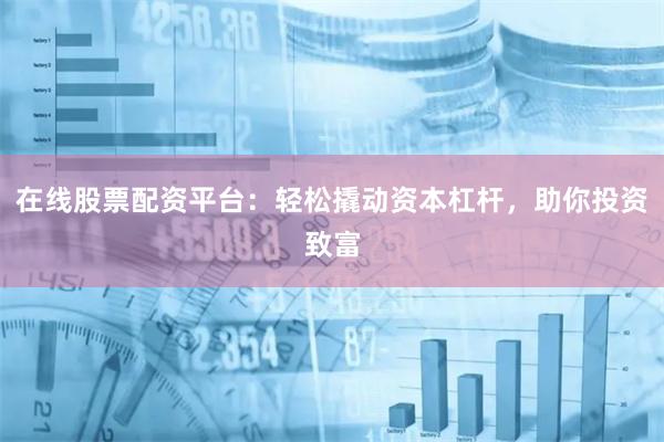 在线股票配资平台：轻松撬动资本杠杆，助你投资致富
