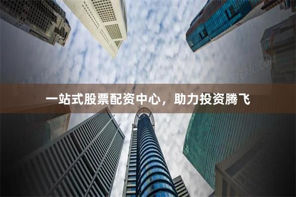 一站式股票配资中心，助力投资腾飞