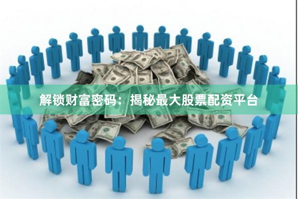 解锁财富密码：揭秘最大股票配资平台