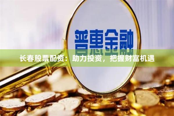 长春股票配资：助力投资，把握财富机遇