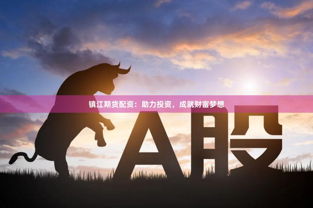 镇江期货配资：助力投资，成就财富梦想