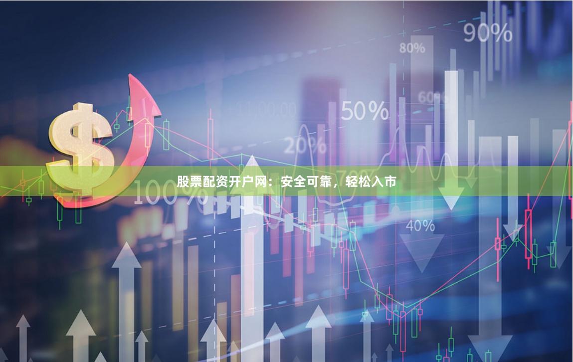 股票配资开户网：安全可靠，轻松入市