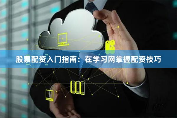 股票配资入门指南：在学习网掌握配资技巧