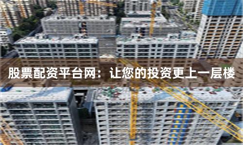 股票配资平台网：让您的投资更上一层楼