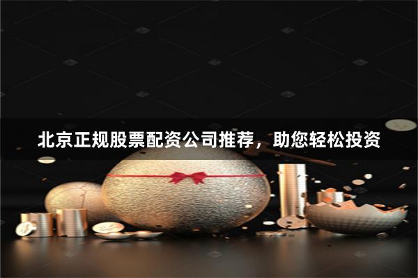 北京正规股票配资公司推荐，助您轻松投资