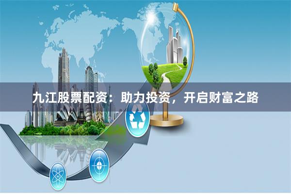 九江股票配资：助力投资，开启财富之路