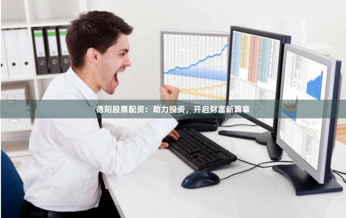 德阳股票配资：助力投资，开启财富新篇章