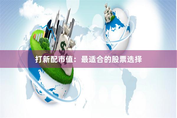 打新配市值：最适合的股票选择