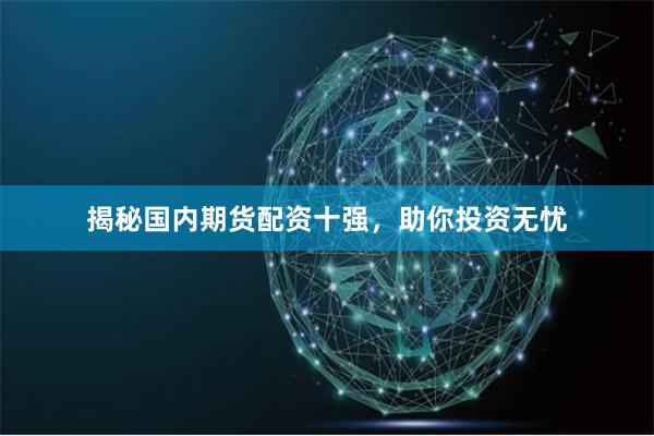 揭秘国内期货配资十强，助你投资无忧