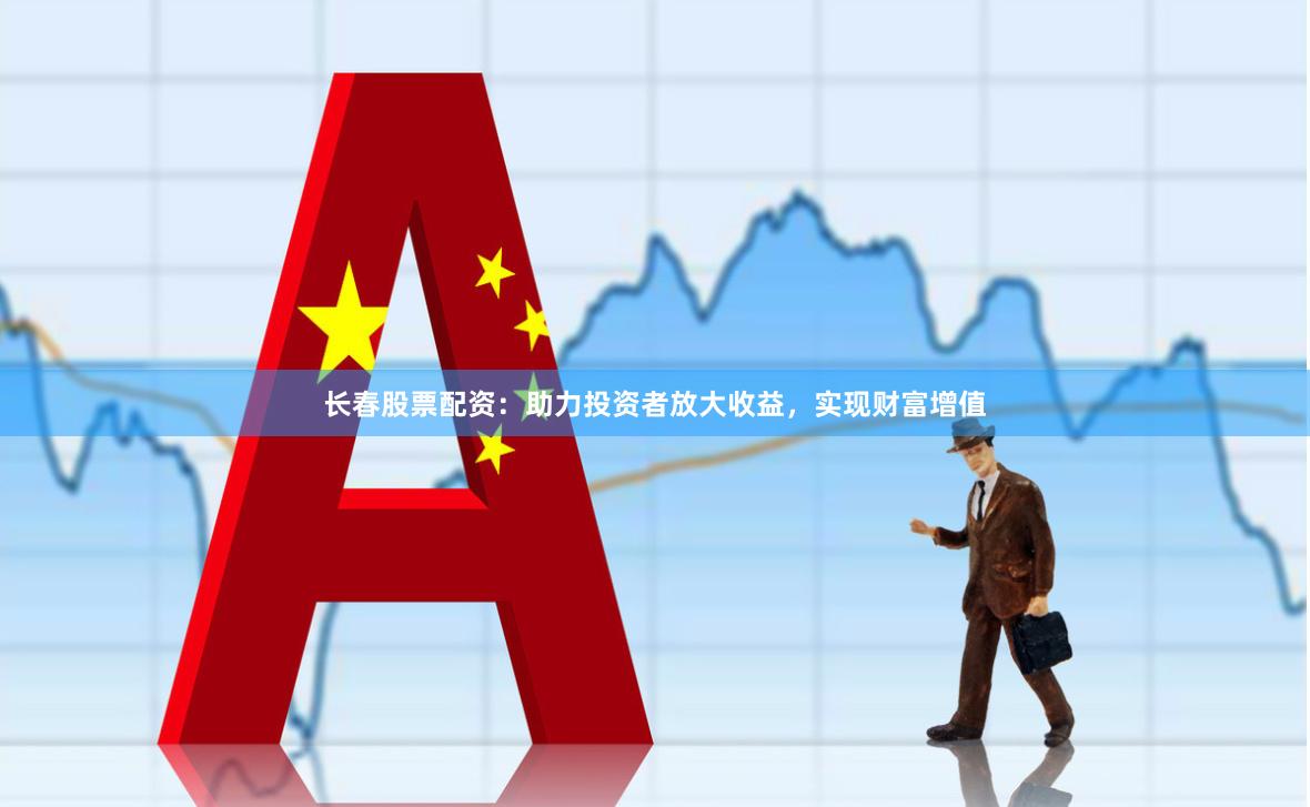 长春股票配资：助力投资者放大收益，实现财富增值