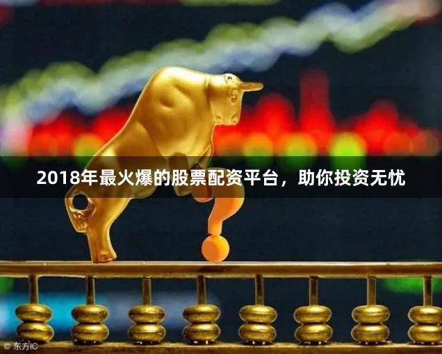 2018年最火爆的股票配资平台，助你投资无忧