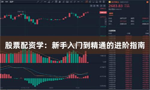 股票配资学：新手入门到精通的进阶指南